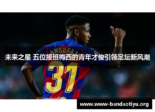 未来之星 五位接班梅西的青年才俊引领足坛新风潮