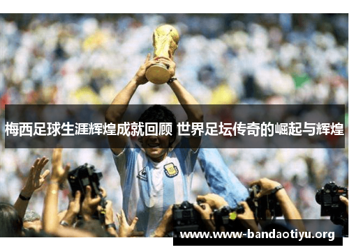 梅西足球生涯辉煌成就回顾 世界足坛传奇的崛起与辉煌