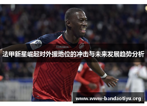 法甲新星崛起对外援地位的冲击与未来发展趋势分析