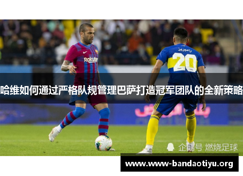 哈维如何通过严格队规管理巴萨打造冠军团队的全新策略