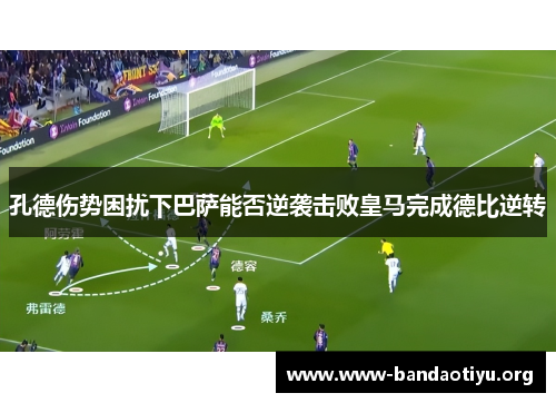 孔德伤势困扰下巴萨能否逆袭击败皇马完成德比逆转
