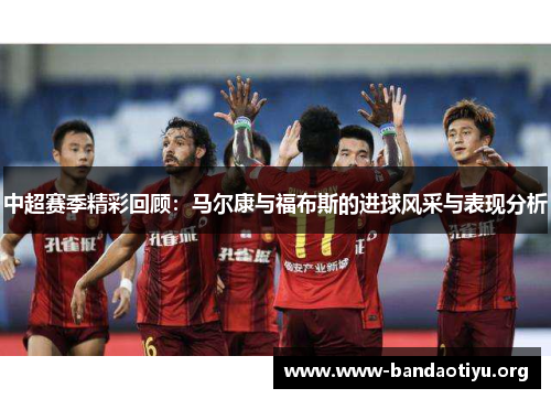 中超赛季精彩回顾：马尔康与福布斯的进球风采与表现分析