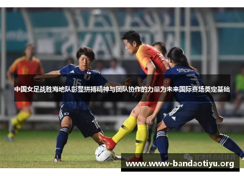 中国女足战胜海地队彰显拼搏精神与团队协作的力量为未来国际赛场奠定基础