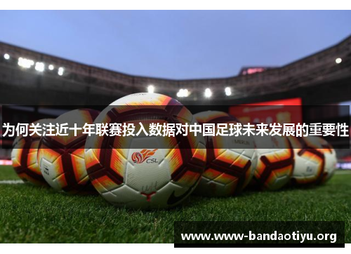 为何关注近十年联赛投入数据对中国足球未来发展的重要性