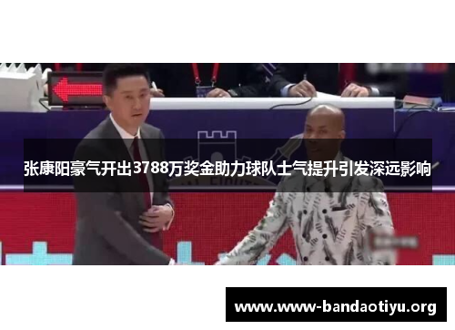 张康阳豪气开出3788万奖金助力球队士气提升引发深远影响