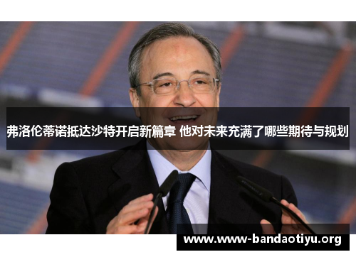 弗洛伦蒂诺抵达沙特开启新篇章 他对未来充满了哪些期待与规划