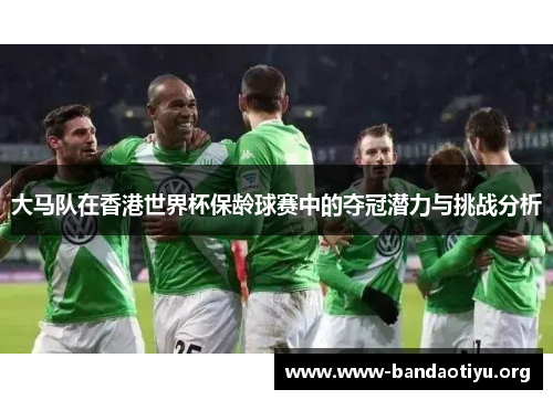 大马队在香港世界杯保龄球赛中的夺冠潜力与挑战分析