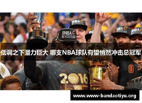 低调之下潜力巨大 哪支NBA球队有望悄然冲击总冠军