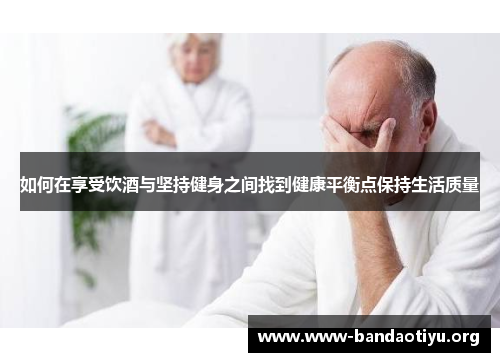 如何在享受饮酒与坚持健身之间找到健康平衡点保持生活质量
