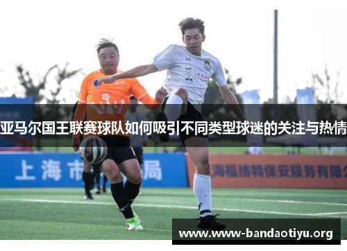 亚马尔国王联赛球队如何吸引不同类型球迷的关注与热情