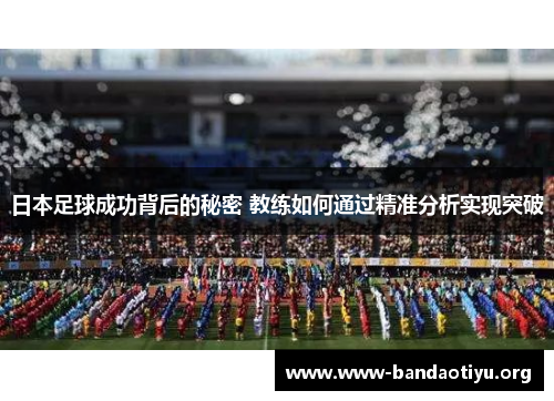 日本足球成功背后的秘密 教练如何通过精准分析实现突破