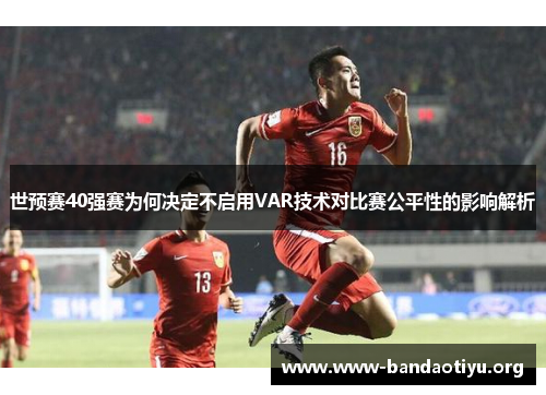 世预赛40强赛为何决定不启用VAR技术对比赛公平性的影响解析