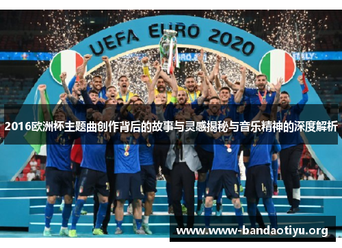 2016欧洲杯主题曲创作背后的故事与灵感揭秘与音乐精神的深度解析