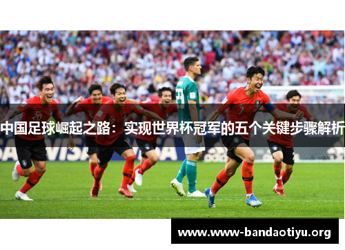 中国足球崛起之路：实现世界杯冠军的五个关键步骤解析