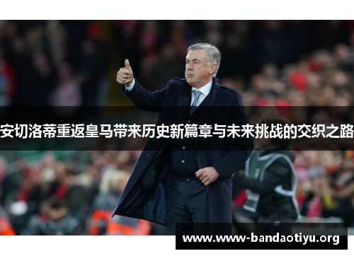 安切洛蒂重返皇马带来历史新篇章与未来挑战的交织之路
