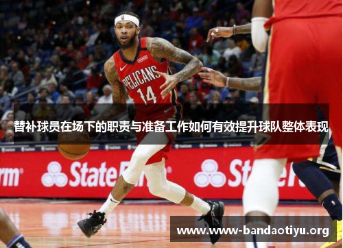 替补球员在场下的职责与准备工作如何有效提升球队整体表现