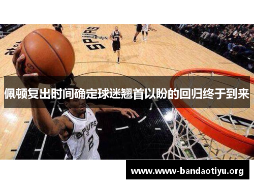 佩顿复出时间确定球迷翘首以盼的回归终于到来 佩顿复出时间确定球迷翘首以盼的回归终于到来