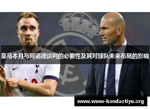 皇马本月与阿诺德谈判的必要性及其对球队未来布局的影响