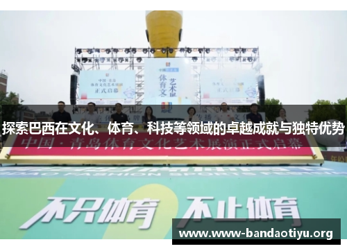 探索巴西在文化、体育、科技等领域的卓越成就与独特优势