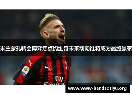 米兰蒙扎转会博弈焦点约维奇未来动向谁将成为最终赢家