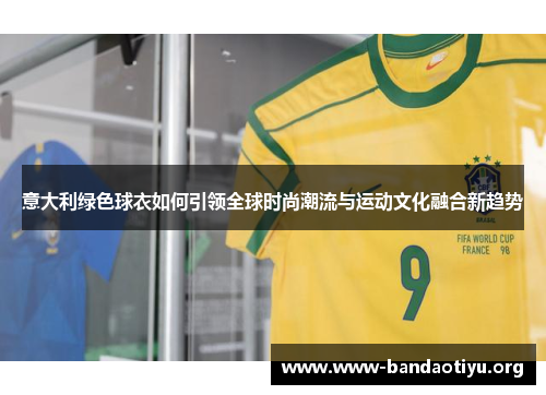 意大利绿色球衣如何引领全球时尚潮流与运动文化融合新趋势