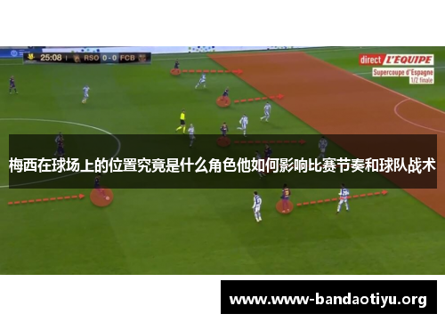 梅西在球场上的位置究竟是什么角色他如何影响比赛节奏和球队战术