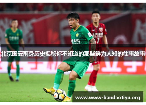 北京国安前身历史揭秘你不知道的那些鲜为人知的往事故事