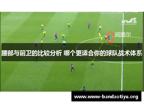 腰部与前卫的比较分析 哪个更适合你的球队战术体系