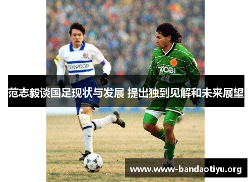 范志毅谈国足现状与发展 提出独到见解和未来展望 范志毅谈国足现状与发展 提出独到见解和未来展望