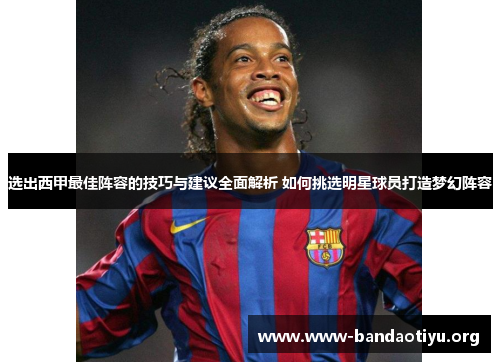 选出西甲最佳阵容的技巧与建议全面解析 如何挑选明星球员打造梦幻阵容 选出西甲最佳阵容的技巧与建议全面解析 如何挑选明星球员打造梦幻阵容