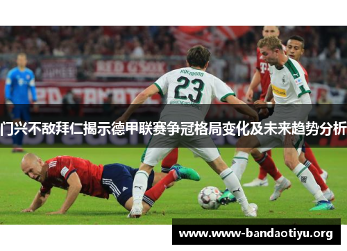 门兴不敌拜仁揭示德甲联赛争冠格局变化及未来趋势分析 门兴不敌拜仁揭示德甲联赛争冠格局变化及未来趋势分析