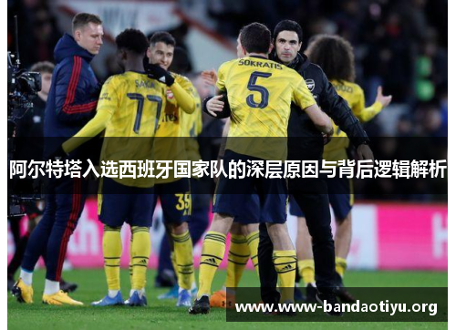 阿尔特塔入选西班牙国家队的深层原因与背后逻辑解析 阿尔特塔入选西班牙国家队的深层原因与背后逻辑解析