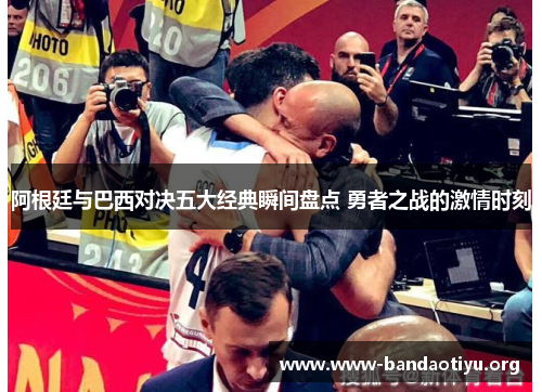 阿根廷与巴西对决五大经典瞬间盘点 勇者之战的激情时刻 阿根廷与巴西对决五大经典瞬间盘点 勇者之战的激情时刻