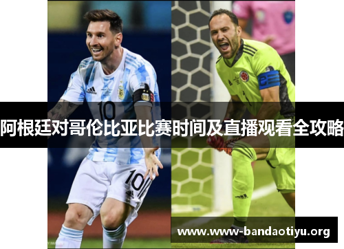 阿根廷对哥伦比亚比赛时间及直播观看全攻略 阿根廷对哥伦比亚比赛时间及直播观看全攻略