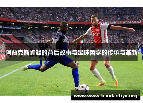 阿贾克斯崛起的背后故事与足球哲学的传承与革新 阿贾克斯崛起的背后故事与足球哲学的传承与革新