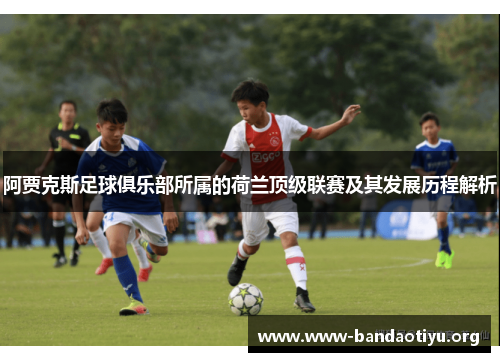 阿贾克斯足球俱乐部所属的荷兰顶级联赛及其发展历程解析 阿贾克斯足球俱乐部所属的荷兰顶级联赛及其发展历程解析