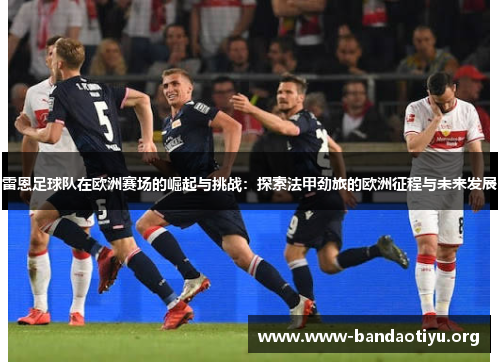 雷恩足球队在欧洲赛场的崛起与挑战:探索法甲劲旅的欧洲征程与未来发展 雷恩足球队在欧洲赛场的崛起与挑战:探索法甲劲旅的欧洲征程与未来发展