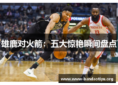 雄鹿对火箭:五大惊艳瞬间盘点 雄鹿对火箭:五大惊艳瞬间盘点
