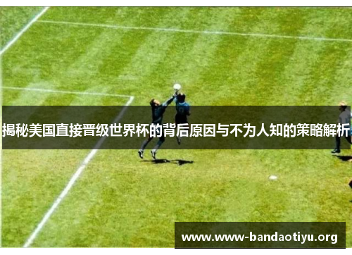 揭秘美国直接晋级世界杯的背后原因与不为人知的策略解析 揭秘美国直接晋级世界杯的背后原因与不为人知的策略解析