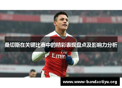 桑切斯在关键比赛中的精彩表现盘点及影响力分析 桑切斯在关键比赛中的精彩表现盘点及影响力分析