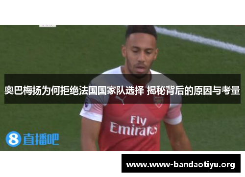 奥巴梅扬为何拒绝法国国家队选择 揭秘背后的原因与考量 奥巴梅扬为何拒绝法国国家队选择 揭秘背后的原因与考量
