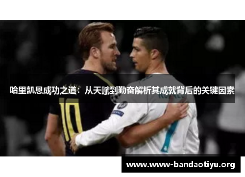 哈里凯恩成功之道:从天赋到勤奋解析其成就背后的关键因素 哈里凯恩成功之道:从天赋到勤奋解析其成就背后的关键因素