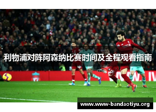 利物浦对阵阿森纳比赛时间及全程观看指南 利物浦对阵阿森纳比赛时间及全程观看指南