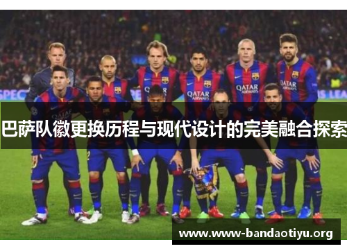 巴萨队徽更换历程与现代设计的完美融合探索 巴萨队徽更换历程与现代设计的完美融合探索