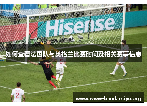 如何查看法国队与英格兰比赛时间及相关赛事信息 如何查看法国队与英格兰比赛时间及相关赛事信息