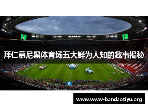 拜仁慕尼黑体育场五大鲜为人知的趣事揭秘 拜仁慕尼黑体育场五大鲜为人知的趣事揭秘