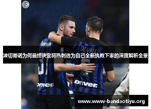 波切蒂诺为何最终决定将热刺选为自己全新执教下家的深度解析全景