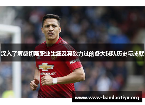 深入了解桑切斯职业生涯及其效力过的各大球队历史与成就 深入了解桑切斯职业生涯及其效力过的各大球队历史与成就