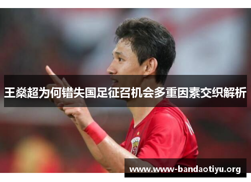 王燊超为何错失国足征召机会多重因素交织解析 王燊超为何错失国足征召机会多重因素交织解析