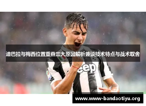 迪巴拉与梅西位置重叠三大原因解析兼谈技术特点与战术取舍 迪巴拉与梅西位置重叠三大原因解析兼谈技术特点与战术取舍